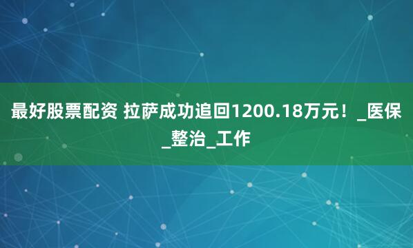 最好股票配资 拉萨成功追回1200.18万元！_医保_整治_工作