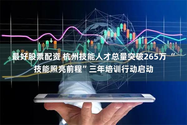 最好股票配资 杭州技能人才总量突破265万 “技能照亮前程”三年培训行动启动