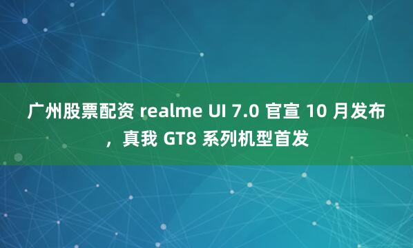 广州股票配资 realme UI 7.0 官宣 10 月发布，真我 GT8 系列机型首发