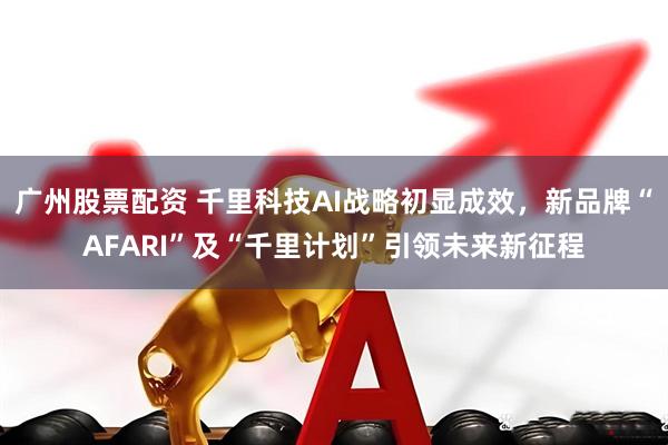 广州股票配资 千里科技AI战略初显成效，新品牌“AFARI”及“千里计划”引领未来新征程