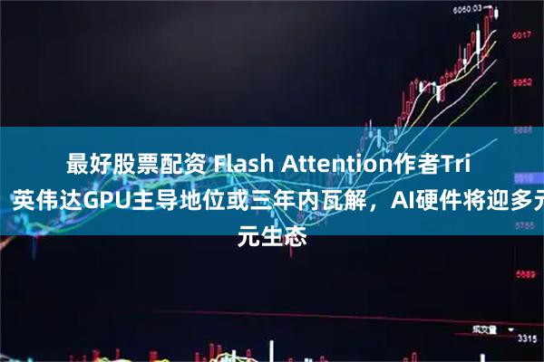 最好股票配资 Flash Attention作者Tri Dao：英伟达GPU主导地位或三年内瓦解，AI硬件将迎多元生态