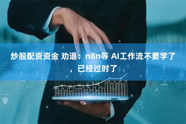 炒股配资资金 劝退：n8n等 AI工作流不要学了，已经过时了