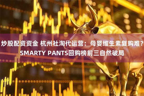 炒股配资资金 杭州社淘代运营：母婴维生素复购难？SMARTY PANTS回购榜前三自然破局