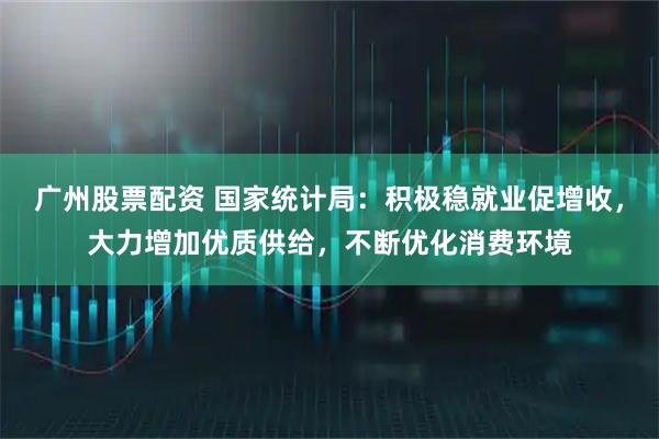广州股票配资 国家统计局：积极稳就业促增收，大力增加优质供给，不断优化消费环境