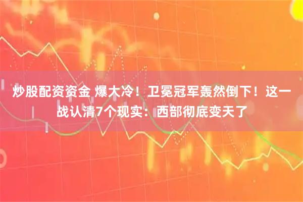 炒股配资资金 爆大冷！卫冕冠军轰然倒下！这一战认清7个现实：西部彻底变天了