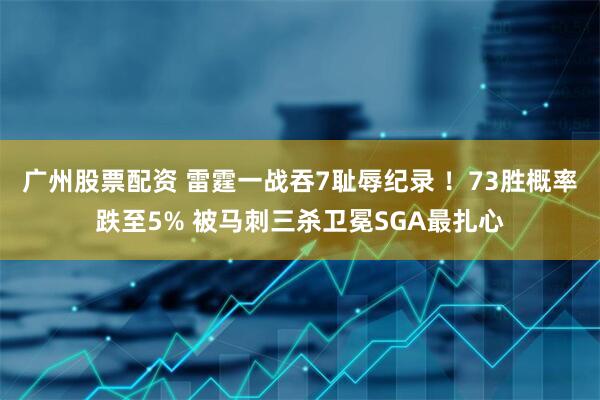 广州股票配资 雷霆一战吞7耻辱纪录 ！73胜概率跌至5% 被马刺三杀卫冕SGA最扎心