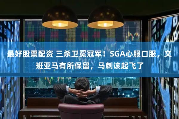 最好股票配资 三杀卫冕冠军！SGA心服口服，文班亚马有所保留，马刺该起飞了