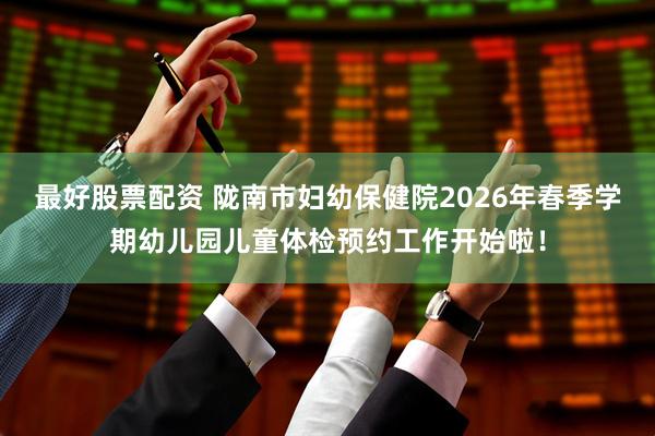 最好股票配资 陇南市妇幼保健院2026年春季学期幼儿园儿童体检预约工作开始啦！