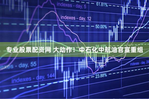 专业股票配资网 大动作！中石化中航油官宣重组
