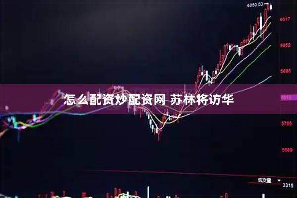怎么配资炒配资网 苏林将访华