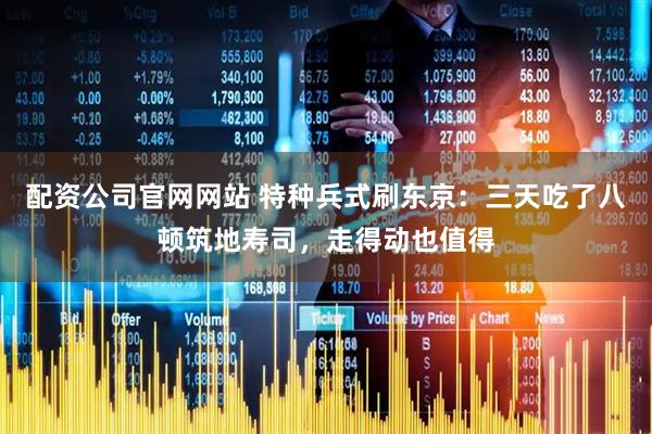配资公司官网网站 特种兵式刷东京：三天吃了八顿筑地寿司，走得动也值得