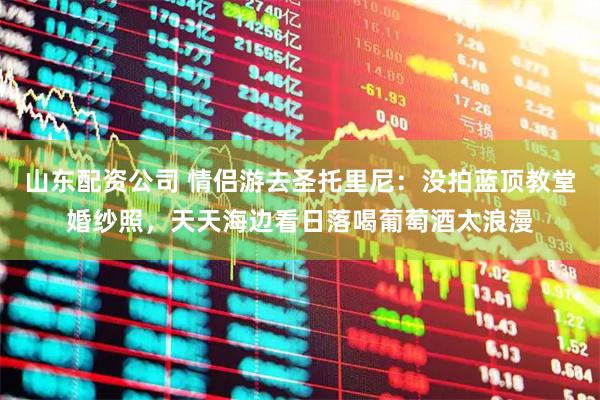 山东配资公司 情侣游去圣托里尼：没拍蓝顶教堂婚纱照，天天海边看日落喝葡萄酒太浪漫