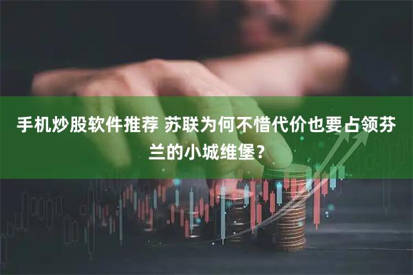 手机炒股软件推荐 苏联为何不惜代价也要占领芬兰的小城维堡？