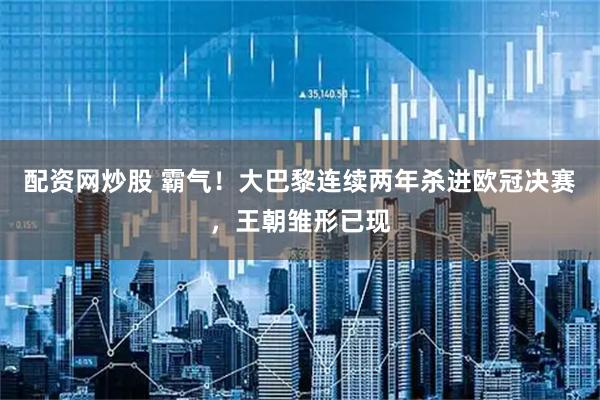 配资网炒股 霸气！大巴黎连续两年杀进欧冠决赛，王朝雏形已现