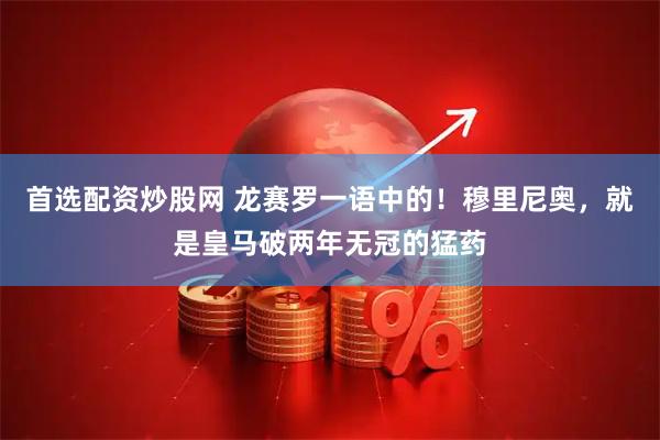 首选配资炒股网 龙赛罗一语中的！穆里尼奥，就是皇马破两年无冠的猛药
