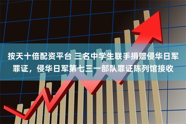 按天十倍配资平台 三名中学生联手捐赠侵华日军罪证，侵华日军第七三一部队罪证陈列馆接收
