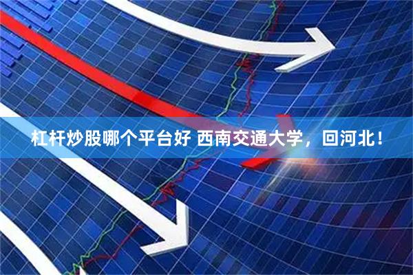 杠杆炒股哪个平台好 西南交通大学，回河北！