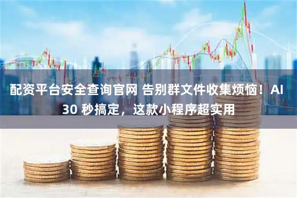 配资平台安全查询官网 告别群文件收集烦恼！AI 30 秒搞定，这款小程序超实用