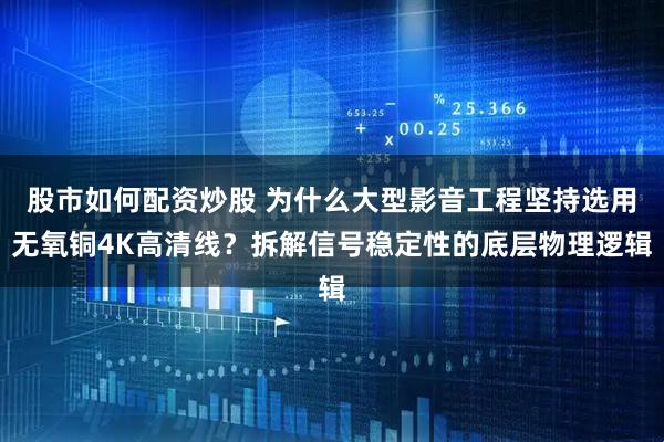 股市如何配资炒股 为什么大型影音工程坚持选用无氧铜4K高清线？拆解信号稳定性的底层物理逻辑