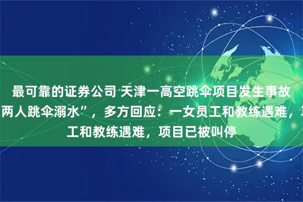 最可靠的证券公司 天津一高空跳伞项目发生事故，知情人称“两人跳伞溺水”，多方回应：一女员工和教练遇难，项目已被叫停