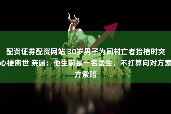 配资证券配资网站 30岁男子为同村亡者抬棺时突发心梗离世 亲属：他生前是一名医生，不打算向对方索赔