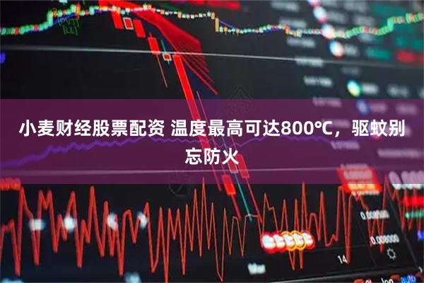 小麦财经股票配资 温度最高可达800℃，驱蚊别忘防火