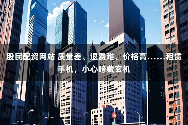 股民配资网站 质量差、退费难、价格高……租赁手机，小心暗藏玄机