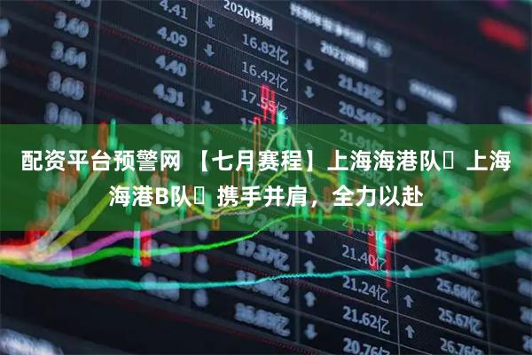 配资平台预警网 【七月赛程】上海海港队➕上海海港B队⚽携手并肩，全力以赴