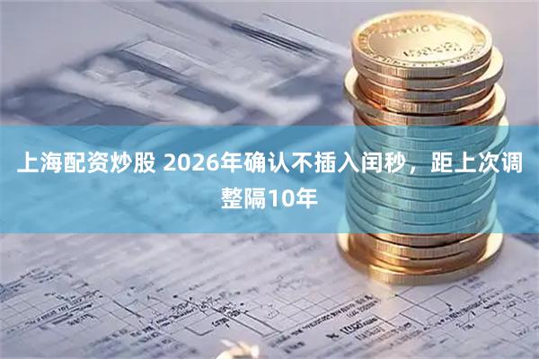 上海配资炒股 2026年确认不插入闰秒，距上次调整隔10年