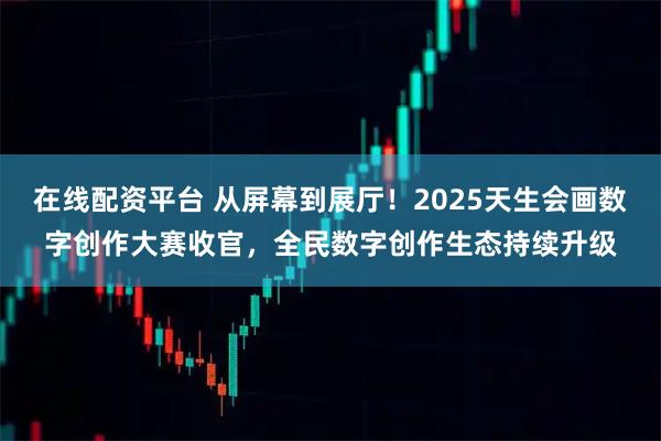 在线配资平台 从屏幕到展厅！2025天生会画数字创作大赛收官，全民数字创作生态持续升级