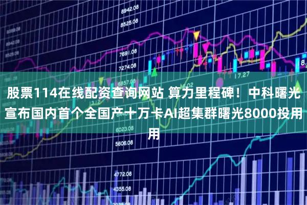 股票114在线配资查询网站 算力里程碑！中科曙光宣布国内首个全国产十万卡AI超集群曙光8000投用